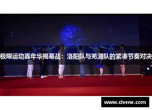 极限运动嘉年华揭幕战：洛阳队与芜湖队的紧凑节奏对决