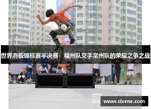 世界滑板锦标赛半决赛：福州队交手常州队的荣耀之争之战